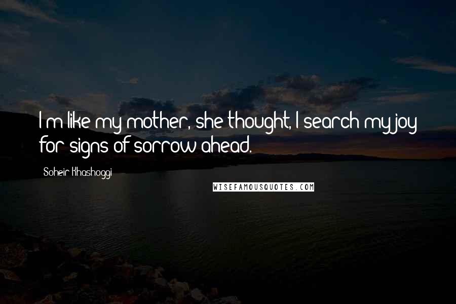 Soheir Khashoggi Quotes: I'm like my mother, she thought, I search my joy for signs of sorrow ahead.