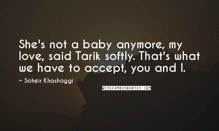 Soheir Khashoggi Quotes: She's not a baby anymore, my love, said Tarik softly. That's what we have to accept, you and I.