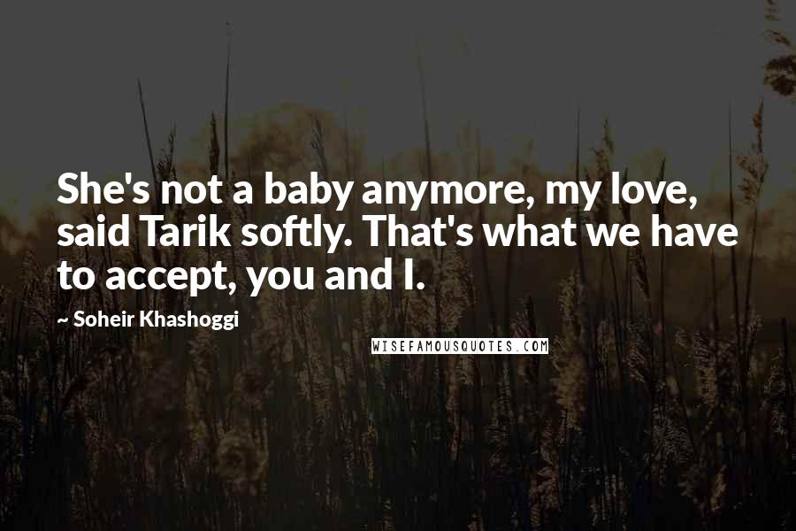 Soheir Khashoggi Quotes: She's not a baby anymore, my love, said Tarik softly. That's what we have to accept, you and I.