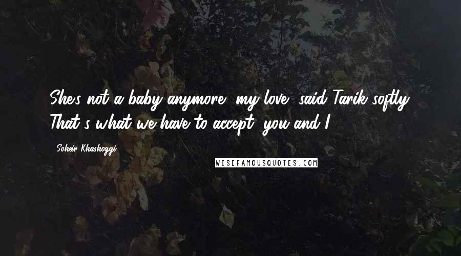 Soheir Khashoggi Quotes: She's not a baby anymore, my love, said Tarik softly. That's what we have to accept, you and I.