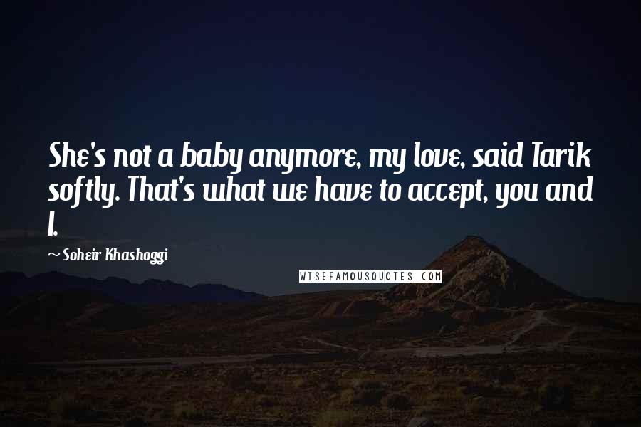 Soheir Khashoggi Quotes: She's not a baby anymore, my love, said Tarik softly. That's what we have to accept, you and I.