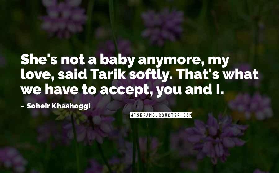 Soheir Khashoggi Quotes: She's not a baby anymore, my love, said Tarik softly. That's what we have to accept, you and I.