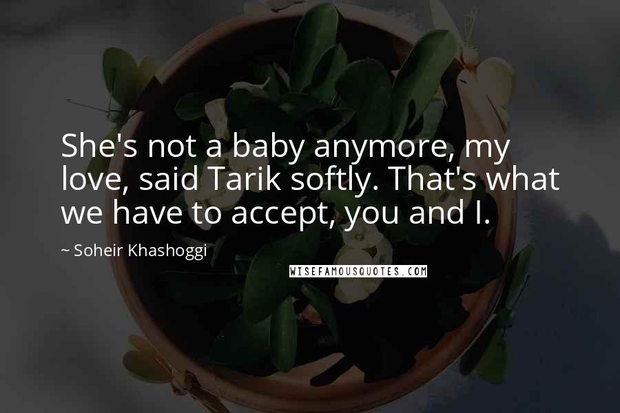 Soheir Khashoggi Quotes: She's not a baby anymore, my love, said Tarik softly. That's what we have to accept, you and I.