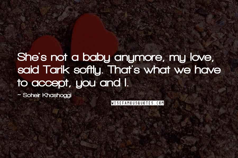 Soheir Khashoggi Quotes: She's not a baby anymore, my love, said Tarik softly. That's what we have to accept, you and I.