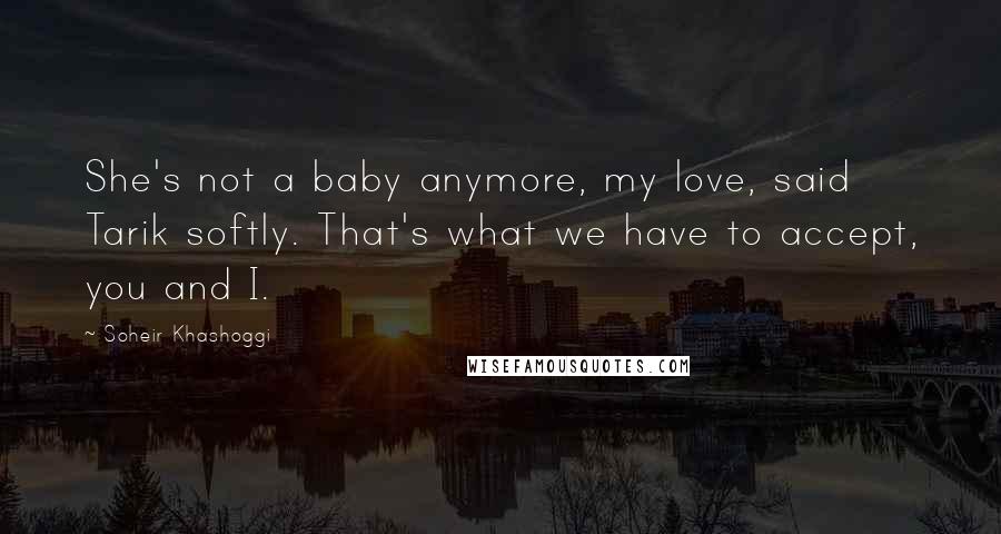 Soheir Khashoggi Quotes: She's not a baby anymore, my love, said Tarik softly. That's what we have to accept, you and I.