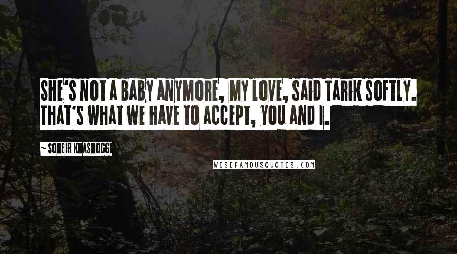 Soheir Khashoggi Quotes: She's not a baby anymore, my love, said Tarik softly. That's what we have to accept, you and I.