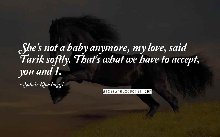 Soheir Khashoggi Quotes: She's not a baby anymore, my love, said Tarik softly. That's what we have to accept, you and I.