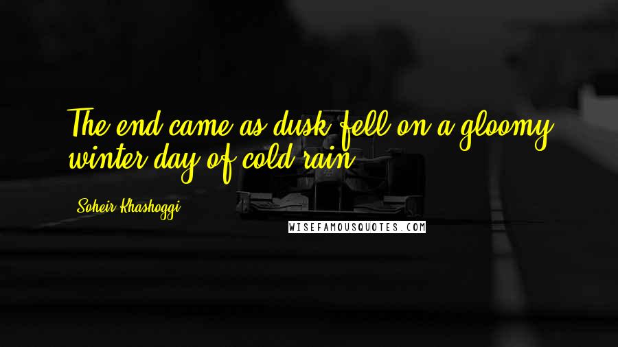 Soheir Khashoggi Quotes: The end came as dusk fell on a gloomy winter day of cold rain.