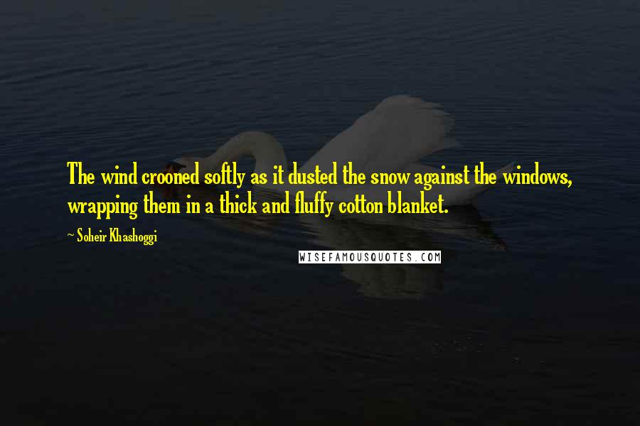 Soheir Khashoggi Quotes: The wind crooned softly as it dusted the snow against the windows, wrapping them in a thick and fluffy cotton blanket.