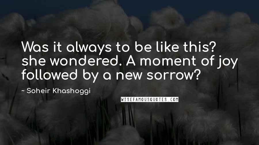 Soheir Khashoggi Quotes: Was it always to be like this? she wondered. A moment of joy followed by a new sorrow?