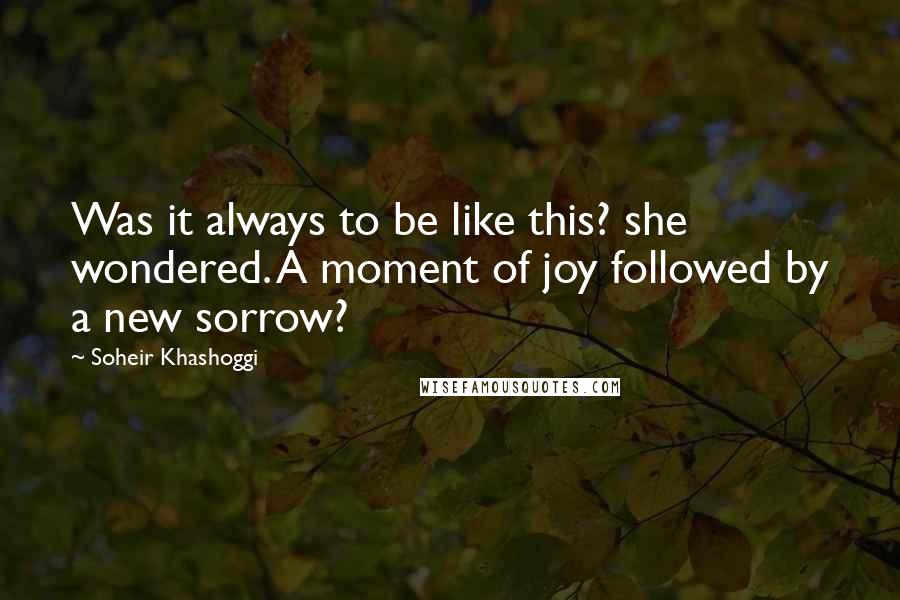 Soheir Khashoggi Quotes: Was it always to be like this? she wondered. A moment of joy followed by a new sorrow?