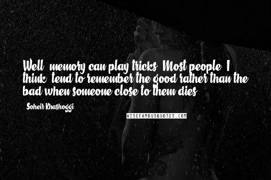 Soheir Khashoggi Quotes: Well, memory can play tricks. Most people, I think, tend to remember the good rather than the bad when someone close to them dies.
