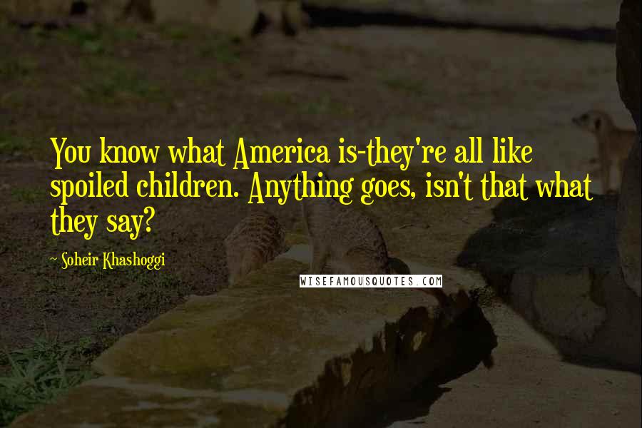 Soheir Khashoggi Quotes: You know what America is-they're all like spoiled children. Anything goes, isn't that what they say?