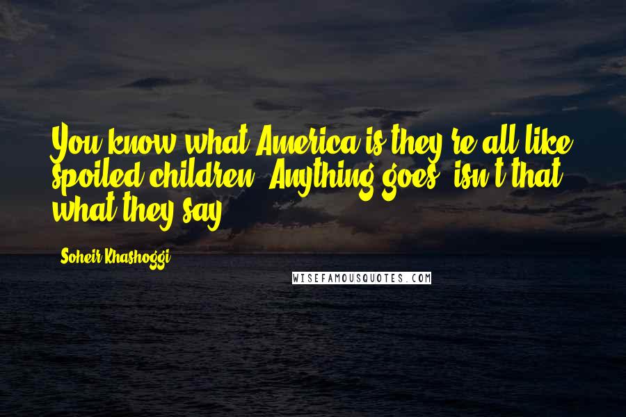 Soheir Khashoggi Quotes: You know what America is-they're all like spoiled children. Anything goes, isn't that what they say?