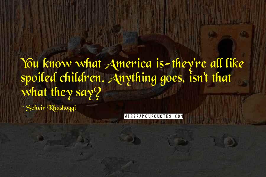 Soheir Khashoggi Quotes: You know what America is-they're all like spoiled children. Anything goes, isn't that what they say?