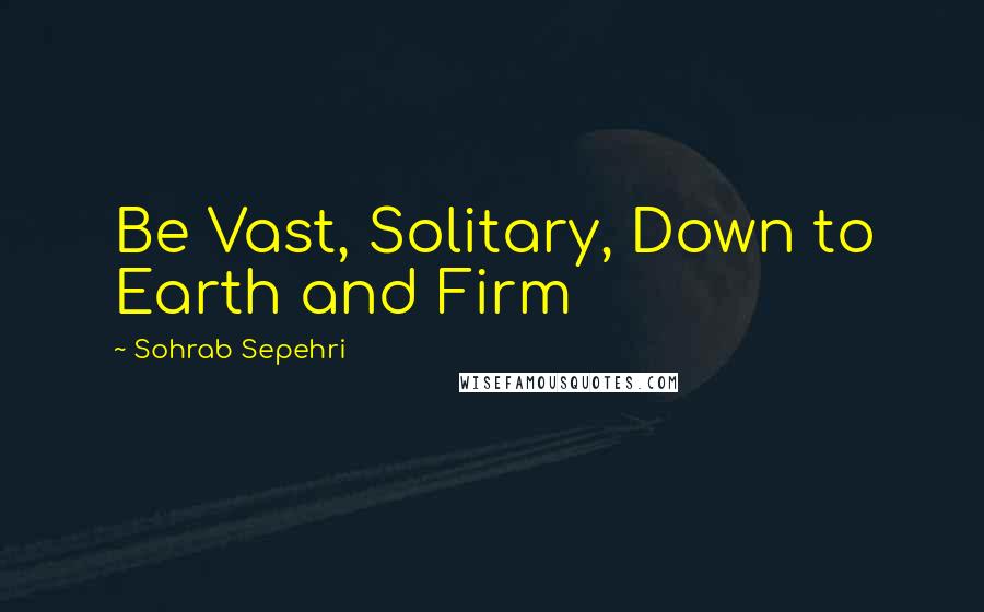 Sohrab Sepehri Quotes: Be Vast, Solitary, Down to Earth and Firm