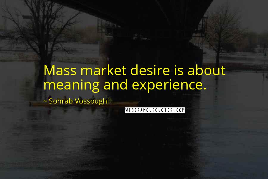 Sohrab Vossoughi Quotes: Mass market desire is about meaning and experience.