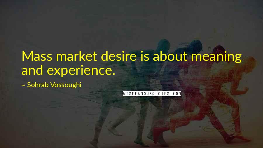 Sohrab Vossoughi Quotes: Mass market desire is about meaning and experience.