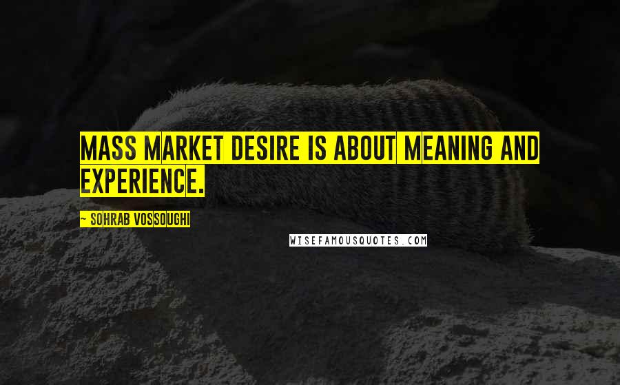 Sohrab Vossoughi Quotes: Mass market desire is about meaning and experience.