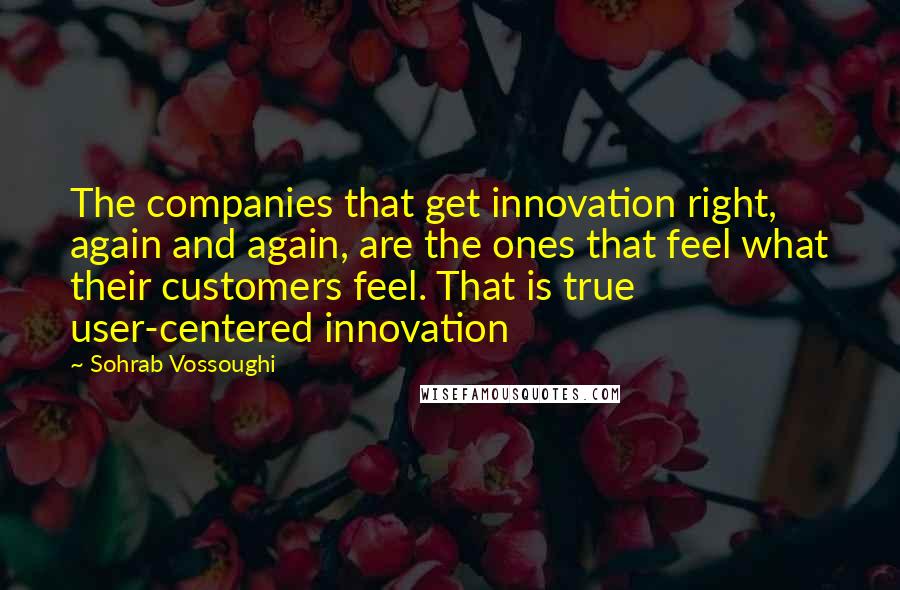 Sohrab Vossoughi Quotes: The companies that get innovation right, again and again, are the ones that feel what their customers feel. That is true user-centered innovation