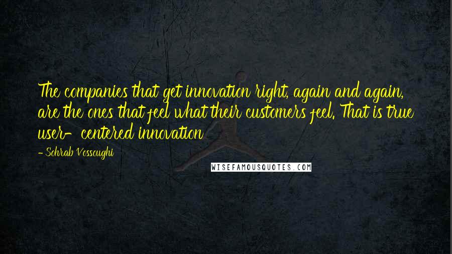 Sohrab Vossoughi Quotes: The companies that get innovation right, again and again, are the ones that feel what their customers feel. That is true user-centered innovation