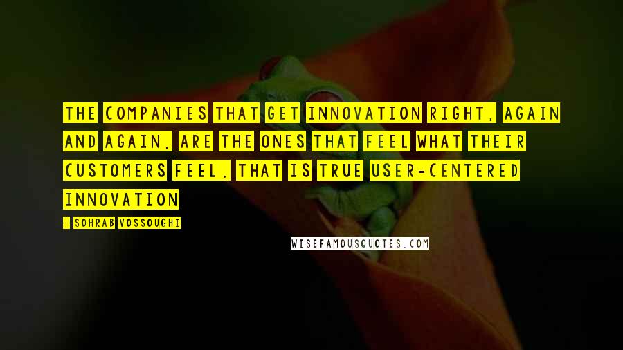 Sohrab Vossoughi Quotes: The companies that get innovation right, again and again, are the ones that feel what their customers feel. That is true user-centered innovation