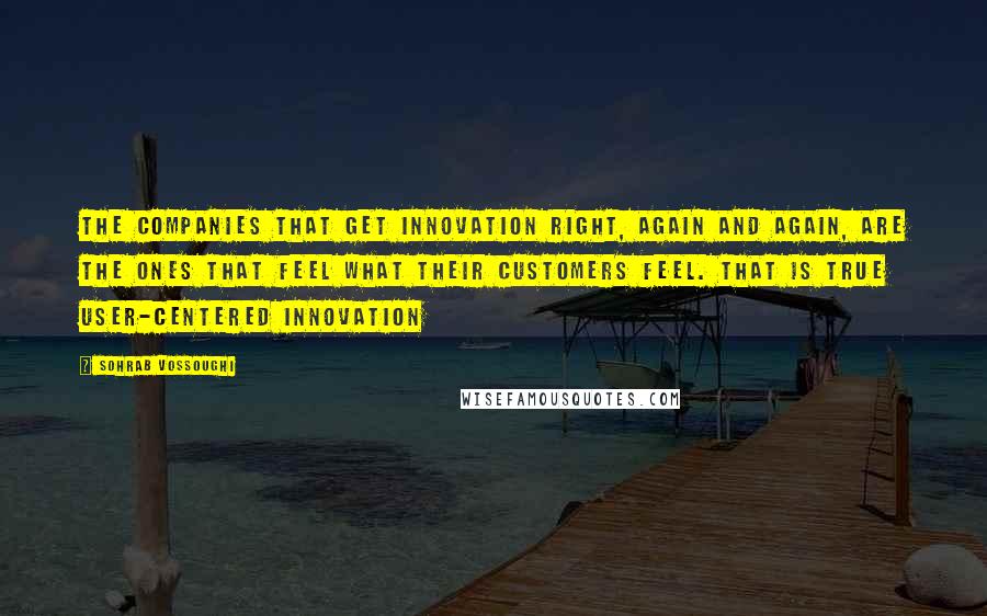 Sohrab Vossoughi Quotes: The companies that get innovation right, again and again, are the ones that feel what their customers feel. That is true user-centered innovation