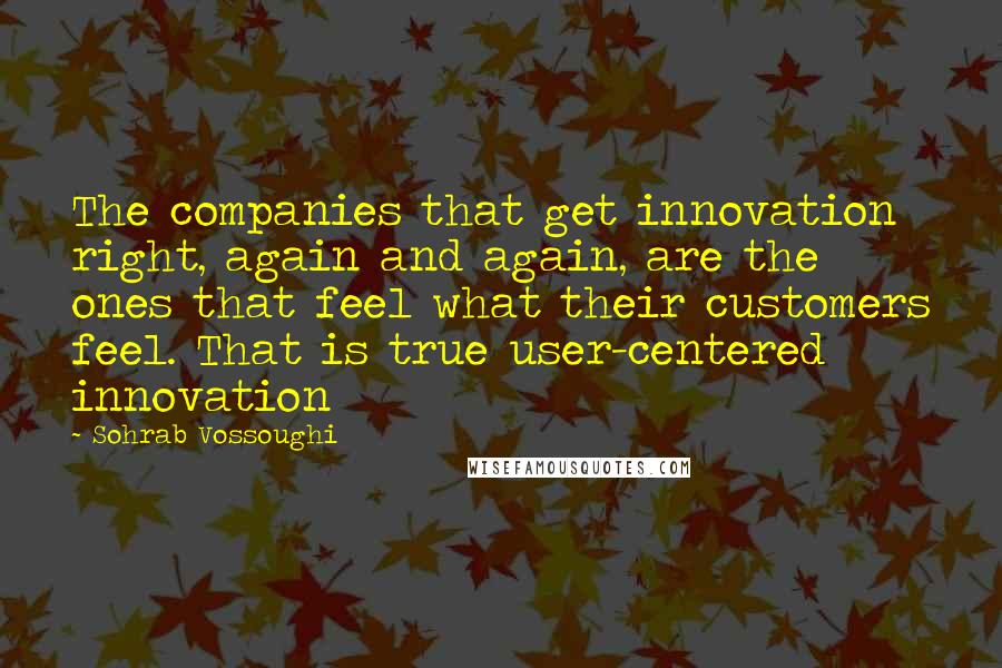Sohrab Vossoughi Quotes: The companies that get innovation right, again and again, are the ones that feel what their customers feel. That is true user-centered innovation