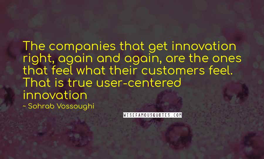 Sohrab Vossoughi Quotes: The companies that get innovation right, again and again, are the ones that feel what their customers feel. That is true user-centered innovation