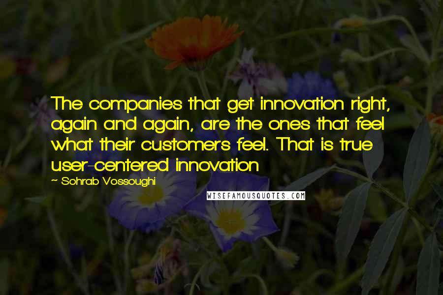 Sohrab Vossoughi Quotes: The companies that get innovation right, again and again, are the ones that feel what their customers feel. That is true user-centered innovation