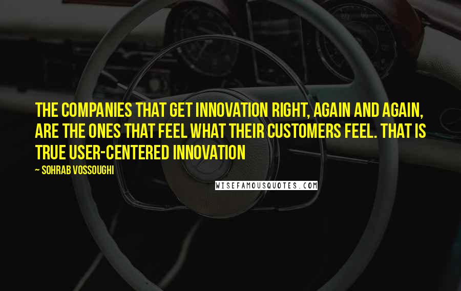 Sohrab Vossoughi Quotes: The companies that get innovation right, again and again, are the ones that feel what their customers feel. That is true user-centered innovation
