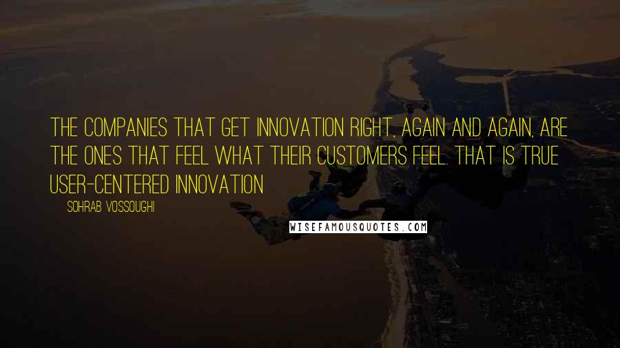 Sohrab Vossoughi Quotes: The companies that get innovation right, again and again, are the ones that feel what their customers feel. That is true user-centered innovation