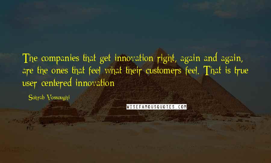 Sohrab Vossoughi Quotes: The companies that get innovation right, again and again, are the ones that feel what their customers feel. That is true user-centered innovation