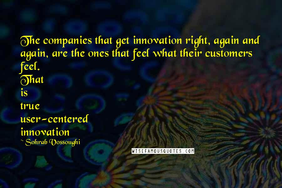 Sohrab Vossoughi Quotes: The companies that get innovation right, again and again, are the ones that feel what their customers feel. That is true user-centered innovation