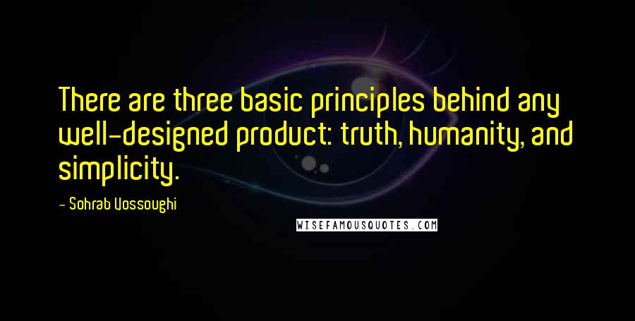 Sohrab Vossoughi Quotes: There are three basic principles behind any well-designed product: truth, humanity, and simplicity.