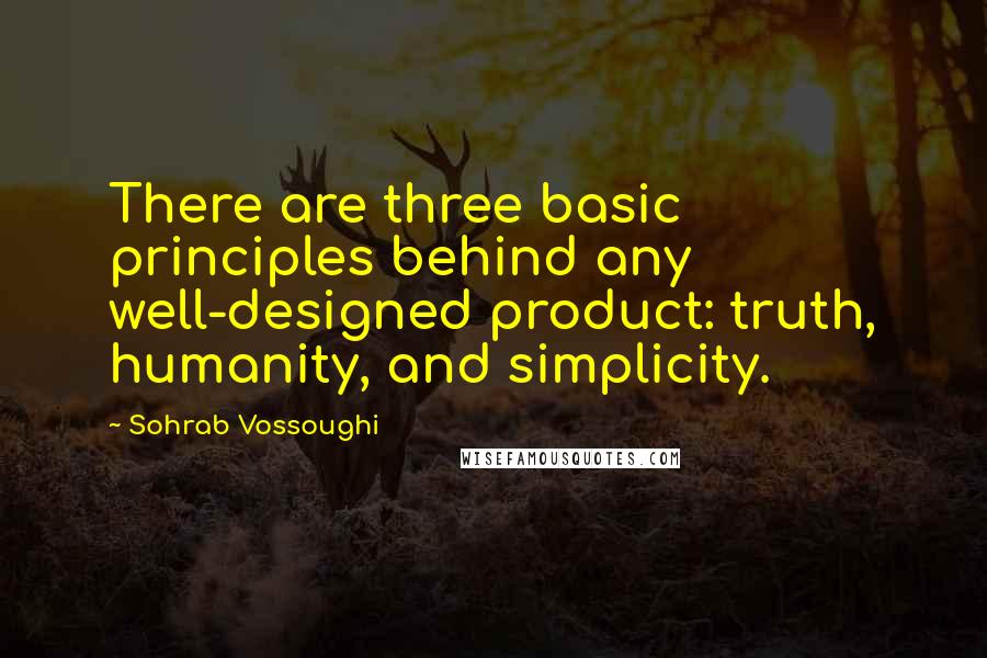 Sohrab Vossoughi Quotes: There are three basic principles behind any well-designed product: truth, humanity, and simplicity.