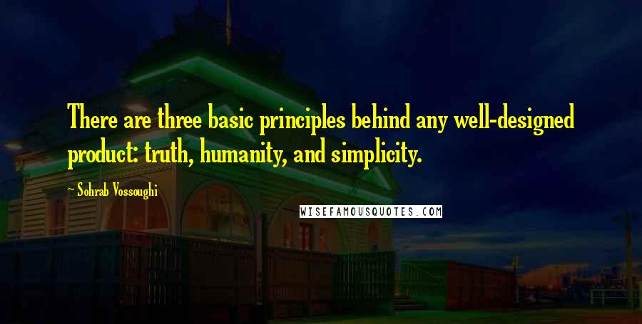 Sohrab Vossoughi Quotes: There are three basic principles behind any well-designed product: truth, humanity, and simplicity.