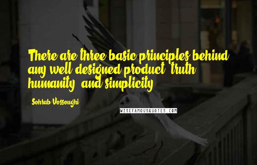 Sohrab Vossoughi Quotes: There are three basic principles behind any well-designed product: truth, humanity, and simplicity.