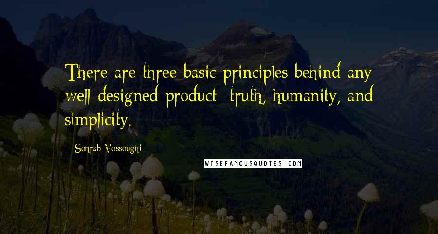 Sohrab Vossoughi Quotes: There are three basic principles behind any well-designed product: truth, humanity, and simplicity.