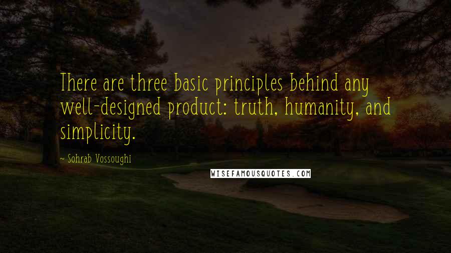 Sohrab Vossoughi Quotes: There are three basic principles behind any well-designed product: truth, humanity, and simplicity.