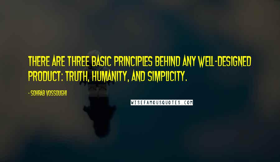 Sohrab Vossoughi Quotes: There are three basic principles behind any well-designed product: truth, humanity, and simplicity.