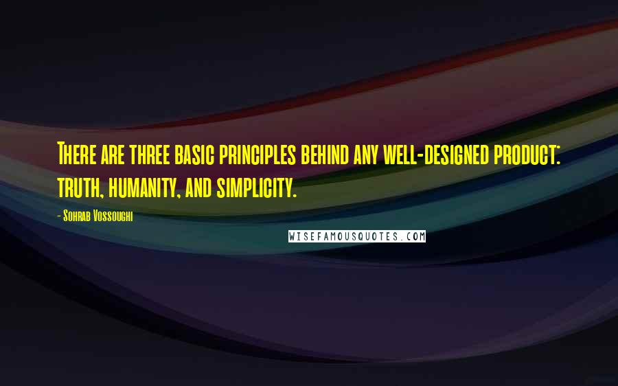 Sohrab Vossoughi Quotes: There are three basic principles behind any well-designed product: truth, humanity, and simplicity.