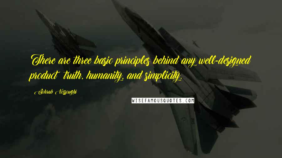 Sohrab Vossoughi Quotes: There are three basic principles behind any well-designed product: truth, humanity, and simplicity.