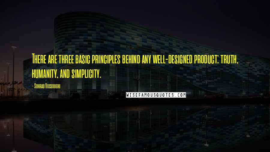 Sohrab Vossoughi Quotes: There are three basic principles behind any well-designed product: truth, humanity, and simplicity.