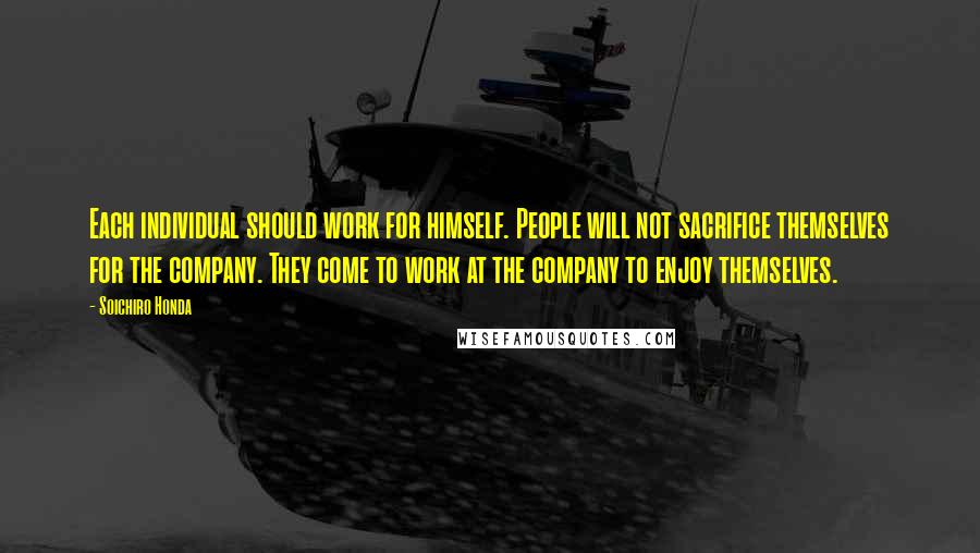 Soichiro Honda Quotes: Each individual should work for himself. People will not sacrifice themselves for the company. They come to work at the company to enjoy themselves.