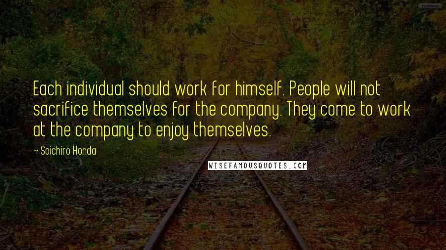 Soichiro Honda Quotes: Each individual should work for himself. People will not sacrifice themselves for the company. They come to work at the company to enjoy themselves.