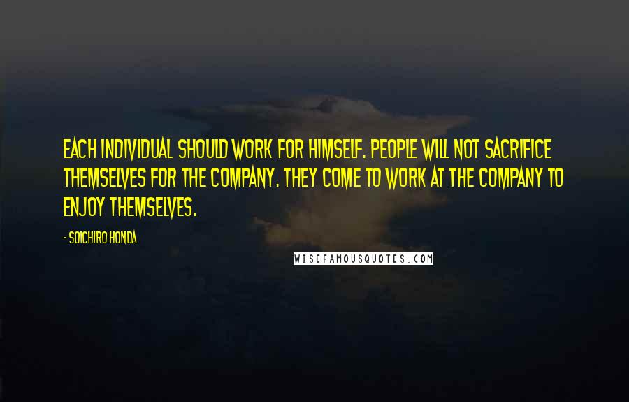 Soichiro Honda Quotes: Each individual should work for himself. People will not sacrifice themselves for the company. They come to work at the company to enjoy themselves.
