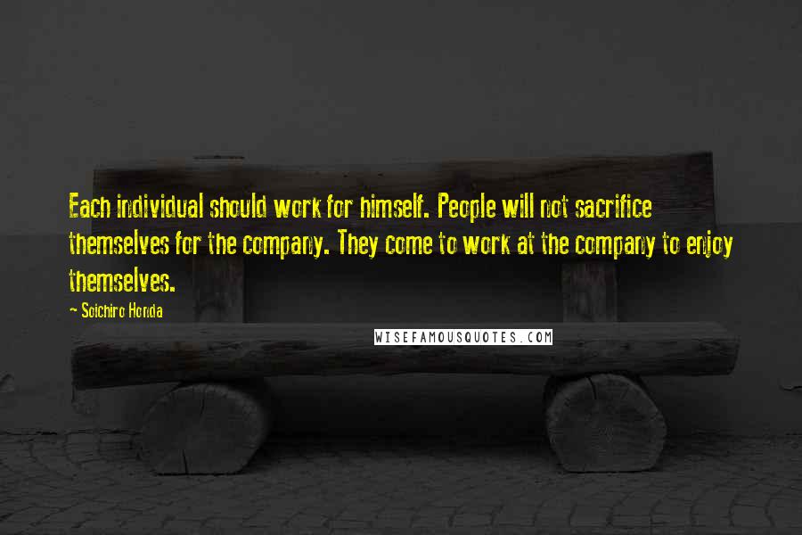 Soichiro Honda Quotes: Each individual should work for himself. People will not sacrifice themselves for the company. They come to work at the company to enjoy themselves.