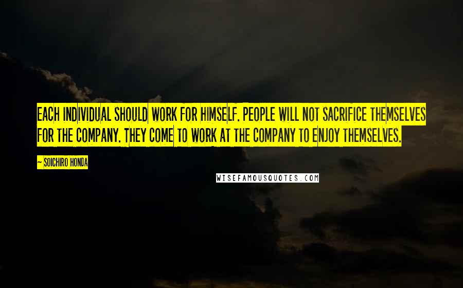 Soichiro Honda Quotes: Each individual should work for himself. People will not sacrifice themselves for the company. They come to work at the company to enjoy themselves.