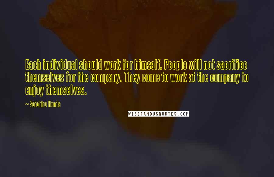 Soichiro Honda Quotes: Each individual should work for himself. People will not sacrifice themselves for the company. They come to work at the company to enjoy themselves.